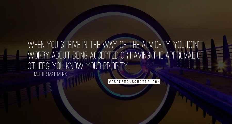 Mufti Ismail Menk Quotes: When you strive in the way of the Almighty, you don't worry about being accepted or having the approval of others. You know your priority.