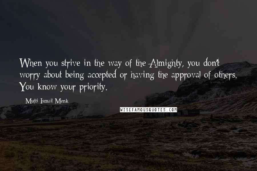 Mufti Ismail Menk Quotes: When you strive in the way of the Almighty, you don't worry about being accepted or having the approval of others. You know your priority.