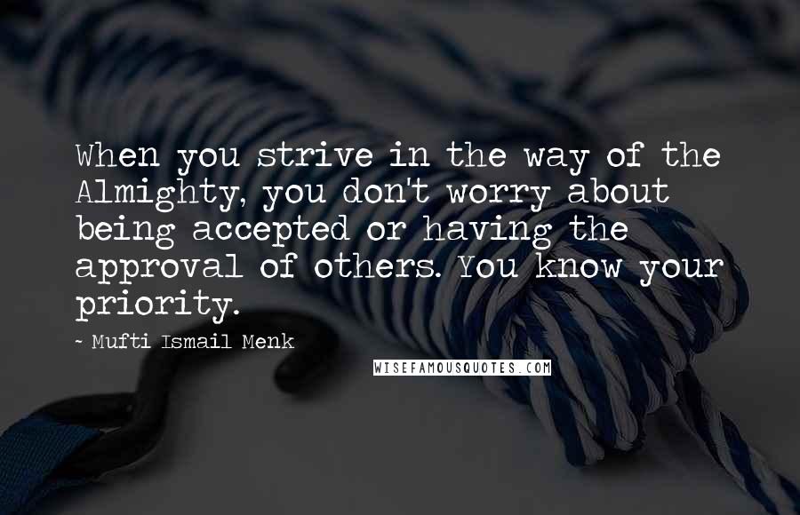 Mufti Ismail Menk Quotes: When you strive in the way of the Almighty, you don't worry about being accepted or having the approval of others. You know your priority.