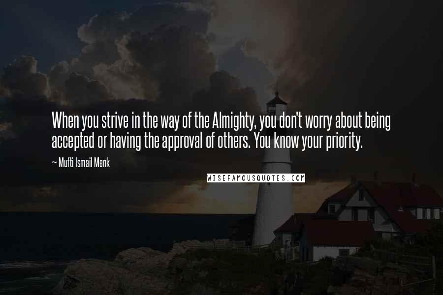 Mufti Ismail Menk Quotes: When you strive in the way of the Almighty, you don't worry about being accepted or having the approval of others. You know your priority.