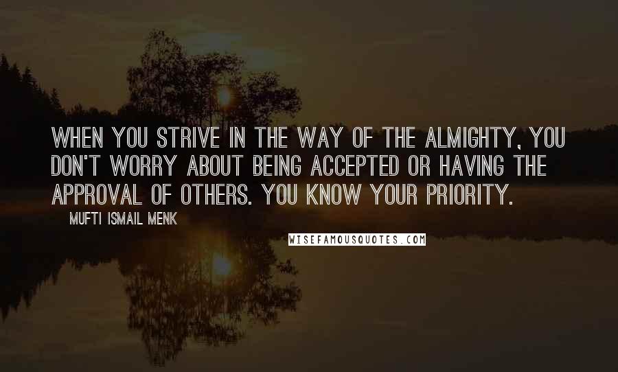 Mufti Ismail Menk Quotes: When you strive in the way of the Almighty, you don't worry about being accepted or having the approval of others. You know your priority.