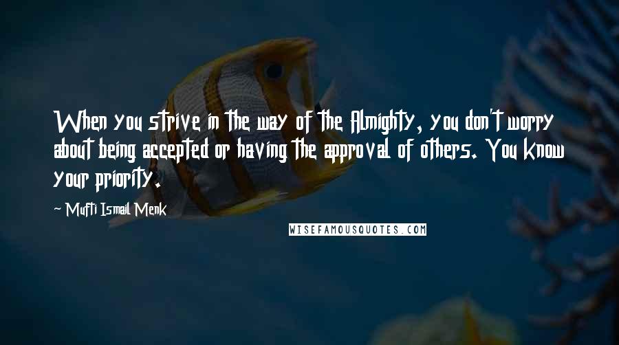 Mufti Ismail Menk Quotes: When you strive in the way of the Almighty, you don't worry about being accepted or having the approval of others. You know your priority.