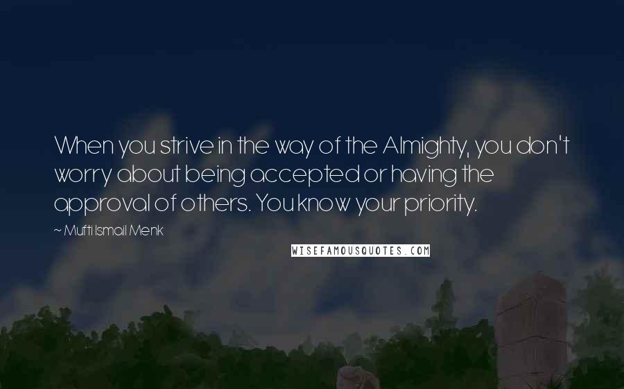 Mufti Ismail Menk Quotes: When you strive in the way of the Almighty, you don't worry about being accepted or having the approval of others. You know your priority.