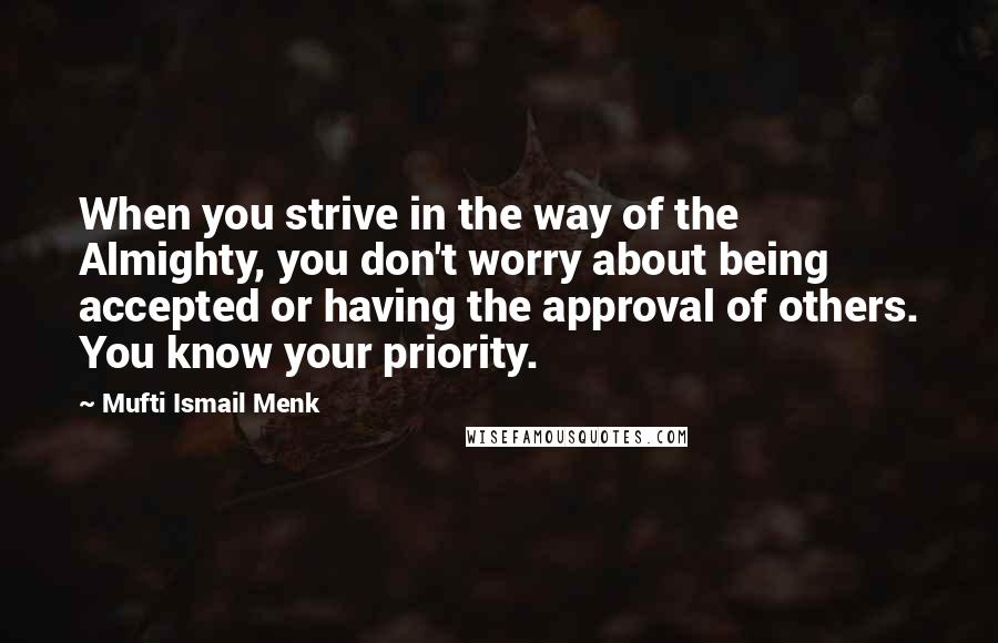 Mufti Ismail Menk Quotes: When you strive in the way of the Almighty, you don't worry about being accepted or having the approval of others. You know your priority.