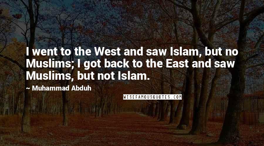 Muhammad Abduh Quotes: I went to the West and saw Islam, but no Muslims; I got back to the East and saw Muslims, but not Islam.