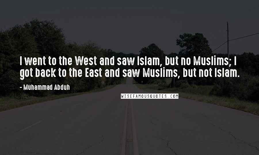 Muhammad Abduh Quotes: I went to the West and saw Islam, but no Muslims; I got back to the East and saw Muslims, but not Islam.