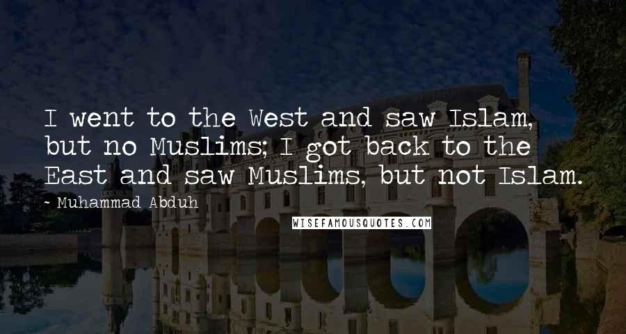 Muhammad Abduh Quotes: I went to the West and saw Islam, but no Muslims; I got back to the East and saw Muslims, but not Islam.