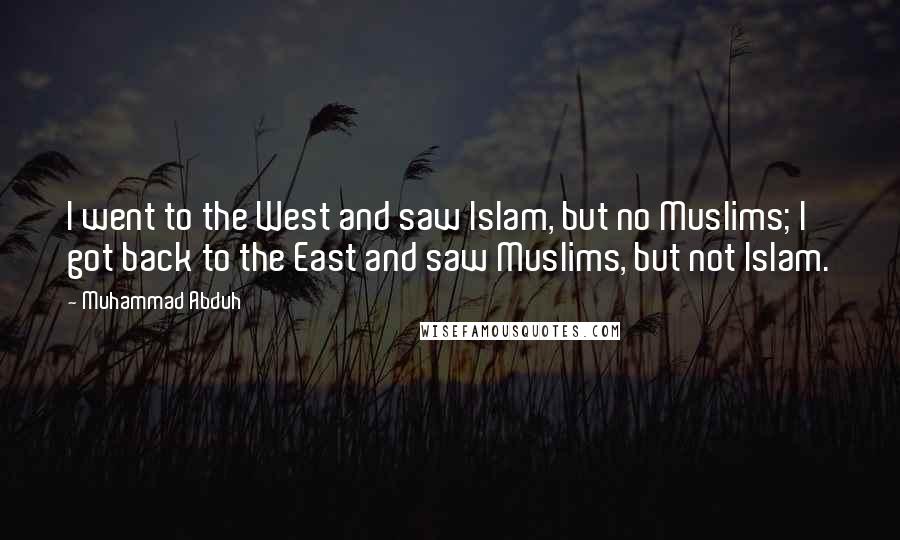 Muhammad Abduh Quotes: I went to the West and saw Islam, but no Muslims; I got back to the East and saw Muslims, but not Islam.