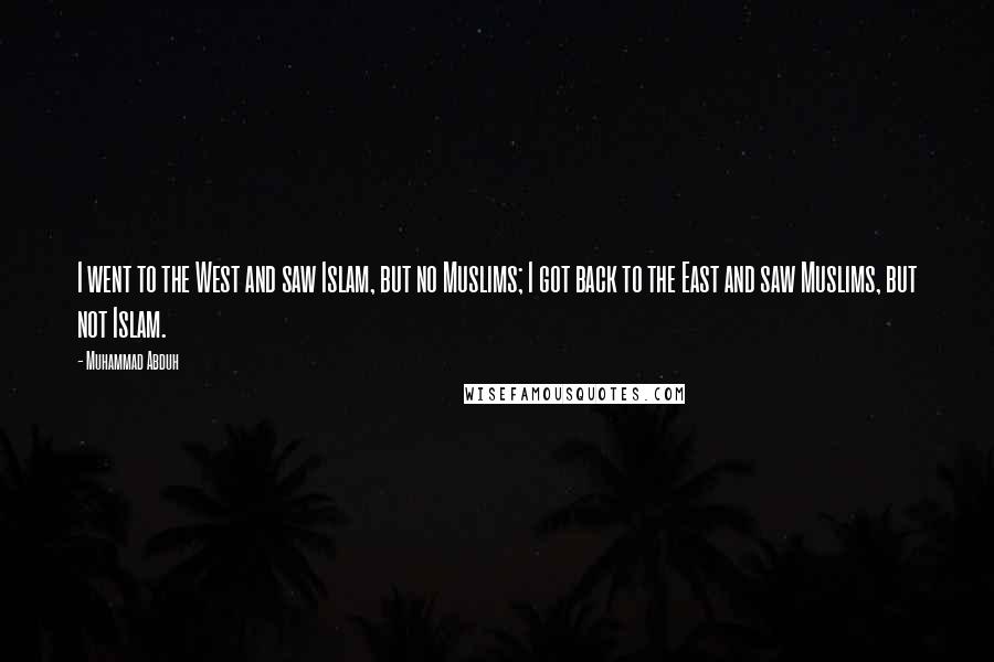 Muhammad Abduh Quotes: I went to the West and saw Islam, but no Muslims; I got back to the East and saw Muslims, but not Islam.