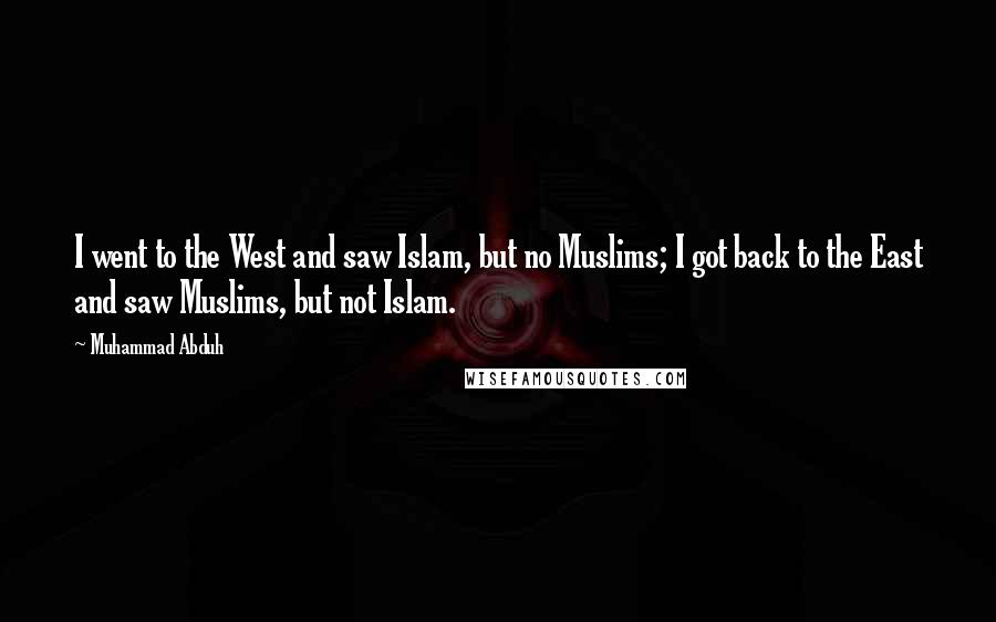 Muhammad Abduh Quotes: I went to the West and saw Islam, but no Muslims; I got back to the East and saw Muslims, but not Islam.