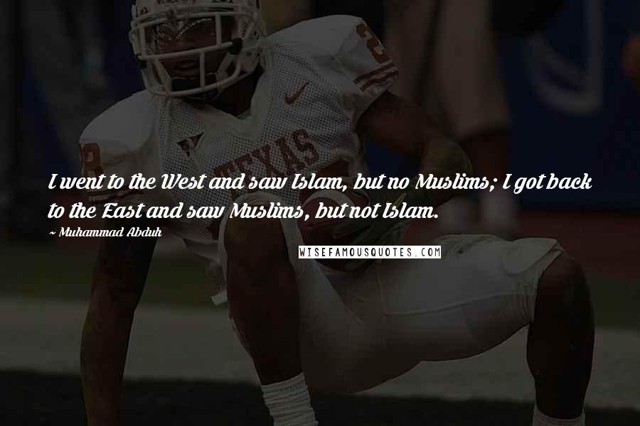 Muhammad Abduh Quotes: I went to the West and saw Islam, but no Muslims; I got back to the East and saw Muslims, but not Islam.