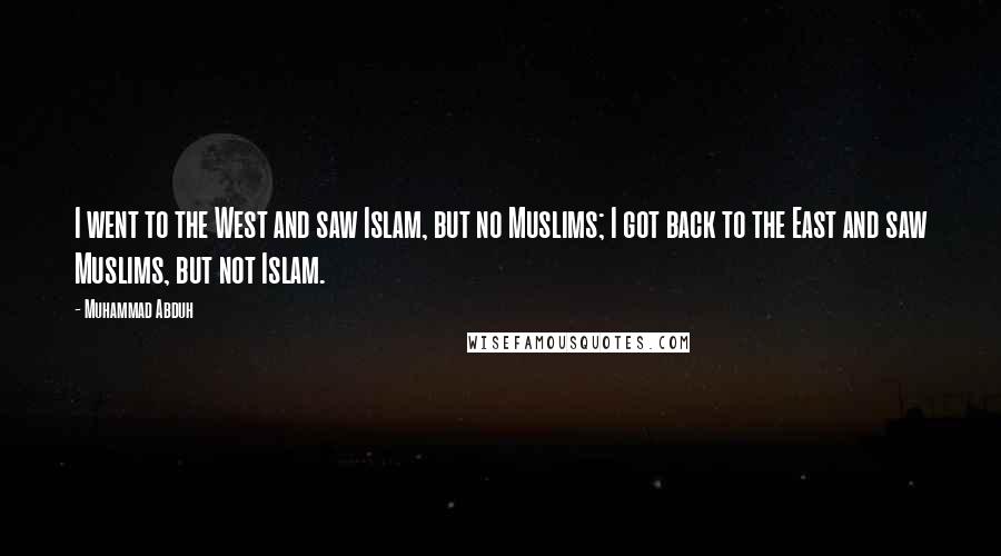 Muhammad Abduh Quotes: I went to the West and saw Islam, but no Muslims; I got back to the East and saw Muslims, but not Islam.