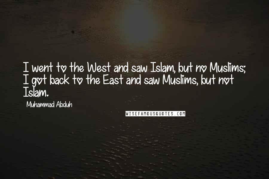 Muhammad Abduh Quotes: I went to the West and saw Islam, but no Muslims; I got back to the East and saw Muslims, but not Islam.