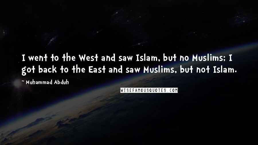 Muhammad Abduh Quotes: I went to the West and saw Islam, but no Muslims; I got back to the East and saw Muslims, but not Islam.