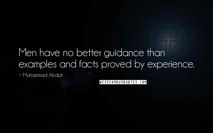 Muhammad Abduh Quotes: Men have no better guidance than examples and facts proved by experience.