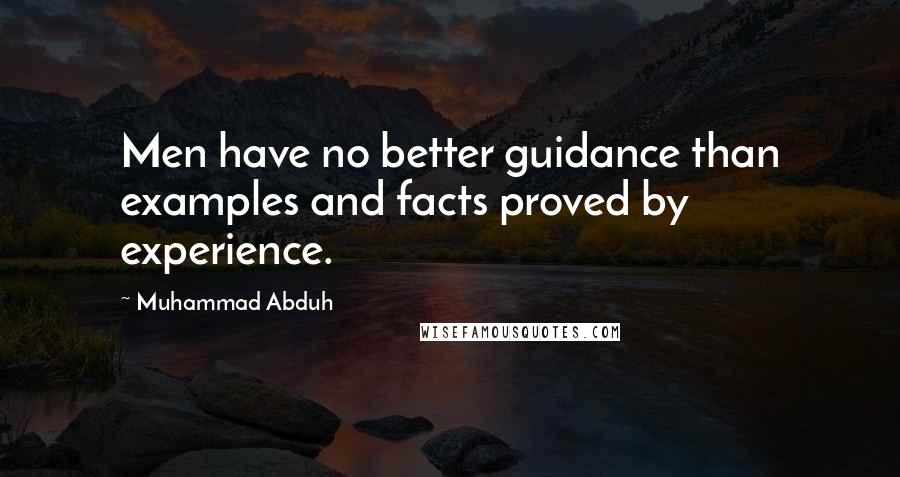 Muhammad Abduh Quotes: Men have no better guidance than examples and facts proved by experience.