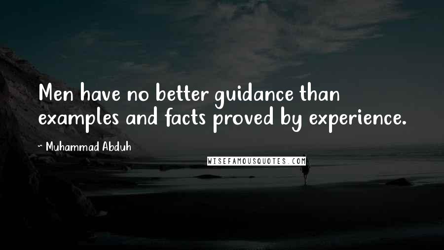 Muhammad Abduh Quotes: Men have no better guidance than examples and facts proved by experience.