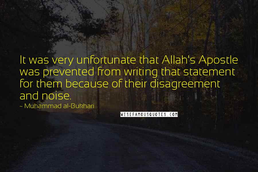 Muhammad Al-Bukhari Quotes: It was very unfortunate that Allah's Apostle was prevented from writing that statement for them because of their disagreement and noise.