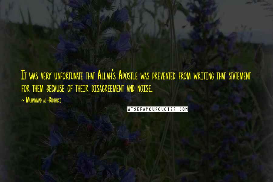 Muhammad Al-Bukhari Quotes: It was very unfortunate that Allah's Apostle was prevented from writing that statement for them because of their disagreement and noise.