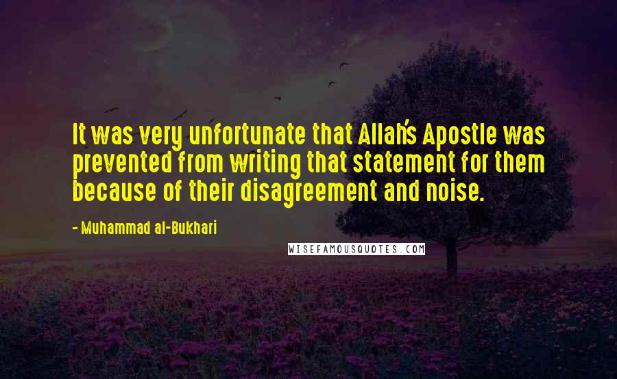Muhammad Al-Bukhari Quotes: It was very unfortunate that Allah's Apostle was prevented from writing that statement for them because of their disagreement and noise.