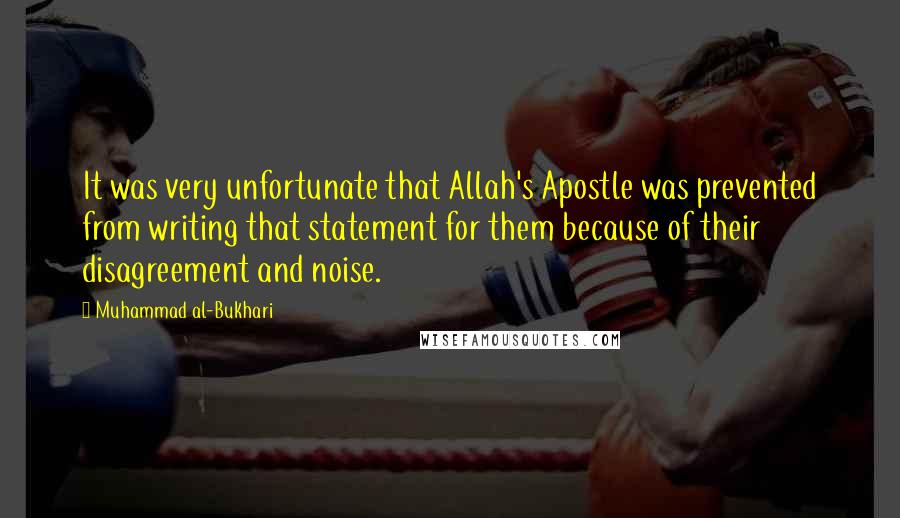 Muhammad Al-Bukhari Quotes: It was very unfortunate that Allah's Apostle was prevented from writing that statement for them because of their disagreement and noise.