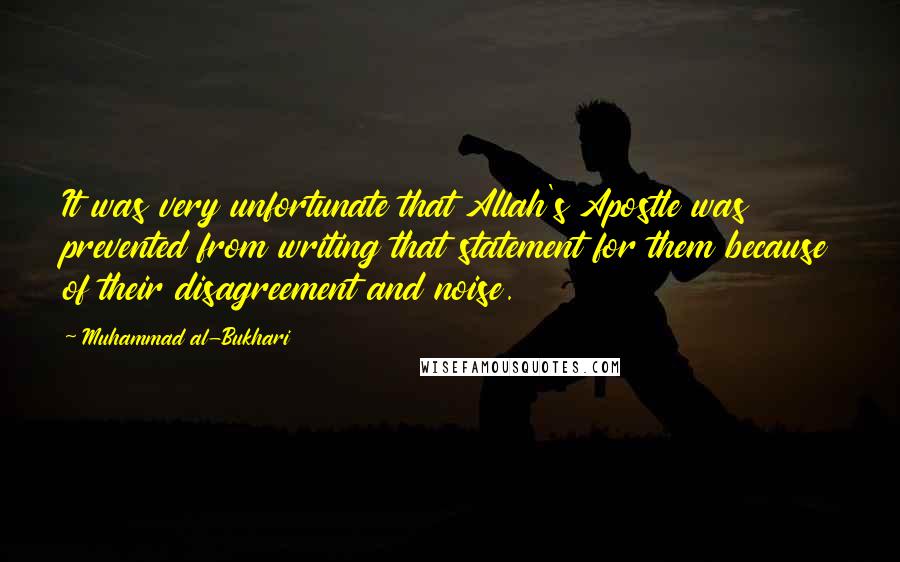 Muhammad Al-Bukhari Quotes: It was very unfortunate that Allah's Apostle was prevented from writing that statement for them because of their disagreement and noise.