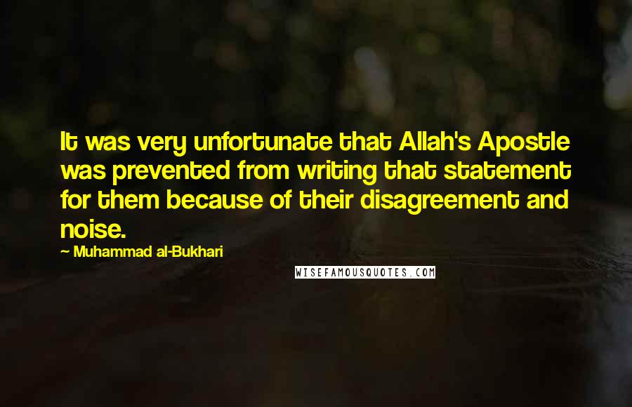 Muhammad Al-Bukhari Quotes: It was very unfortunate that Allah's Apostle was prevented from writing that statement for them because of their disagreement and noise.