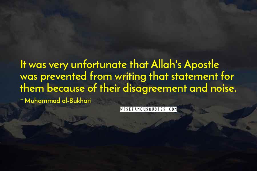 Muhammad Al-Bukhari Quotes: It was very unfortunate that Allah's Apostle was prevented from writing that statement for them because of their disagreement and noise.