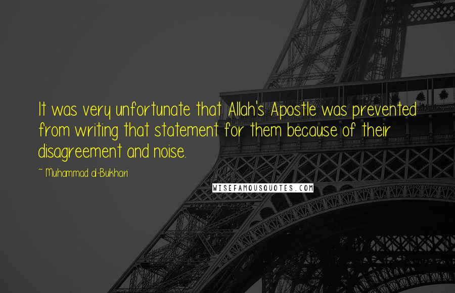 Muhammad Al-Bukhari Quotes: It was very unfortunate that Allah's Apostle was prevented from writing that statement for them because of their disagreement and noise.