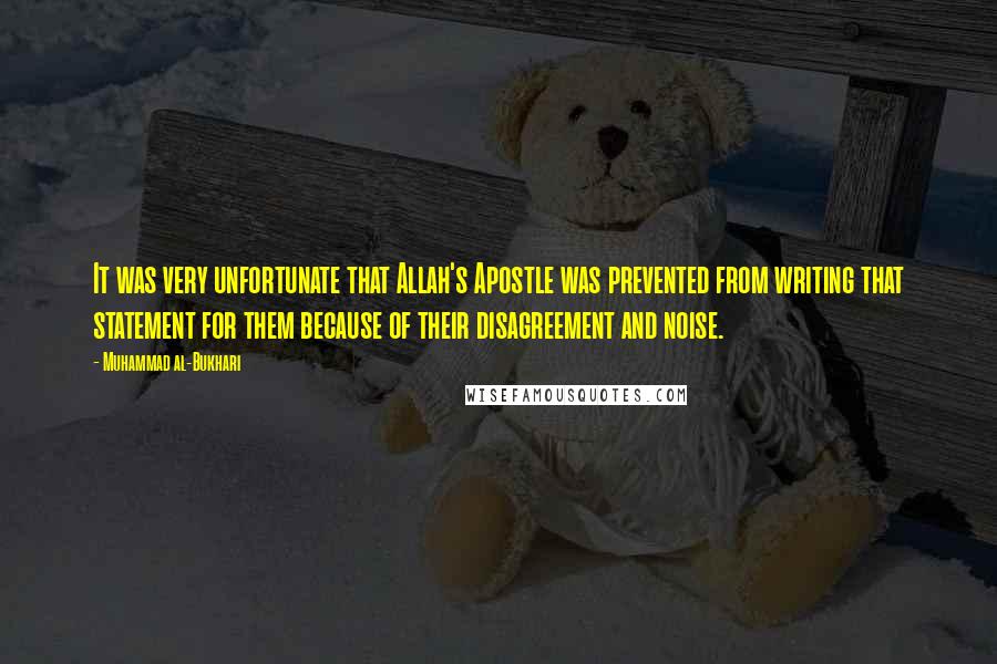 Muhammad Al-Bukhari Quotes: It was very unfortunate that Allah's Apostle was prevented from writing that statement for them because of their disagreement and noise.