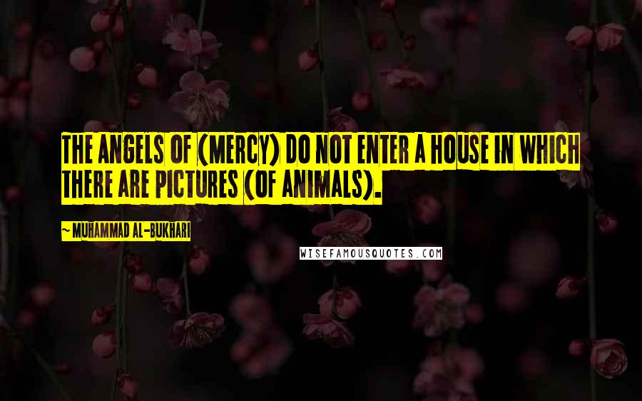 Muhammad Al-Bukhari Quotes: The Angels of (Mercy) do not enter a house in which there are pictures (of animals).