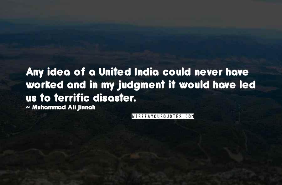 Muhammad Ali Jinnah Quotes: Any idea of a United India could never have worked and in my judgment it would have led us to terrific disaster.