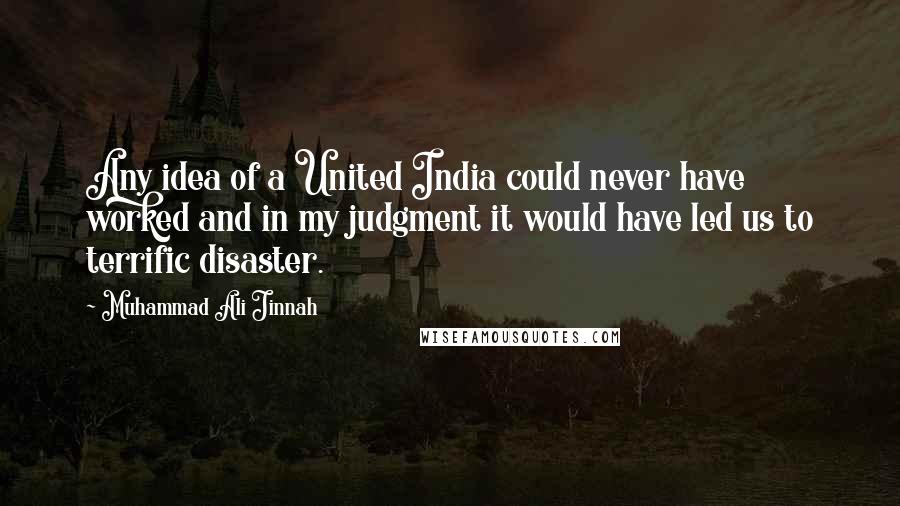 Muhammad Ali Jinnah Quotes: Any idea of a United India could never have worked and in my judgment it would have led us to terrific disaster.