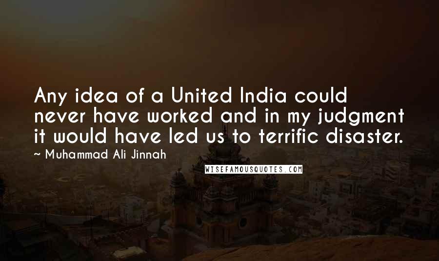 Muhammad Ali Jinnah Quotes: Any idea of a United India could never have worked and in my judgment it would have led us to terrific disaster.