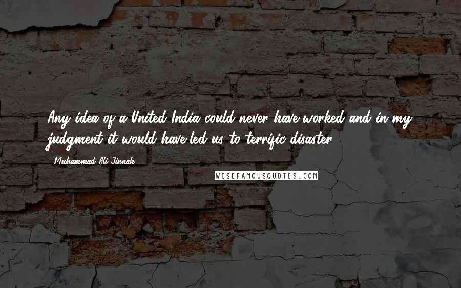 Muhammad Ali Jinnah Quotes: Any idea of a United India could never have worked and in my judgment it would have led us to terrific disaster.