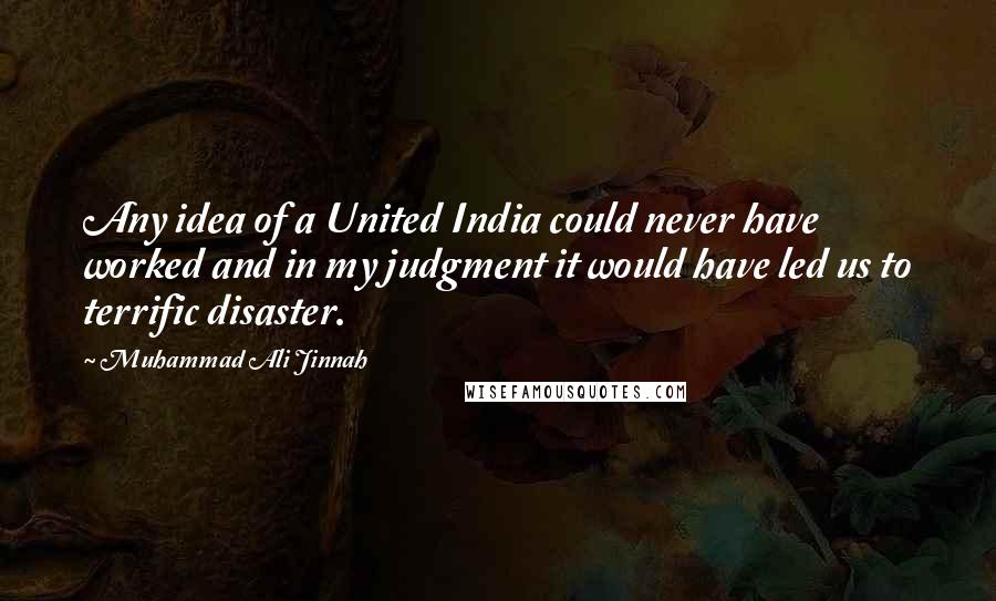 Muhammad Ali Jinnah Quotes: Any idea of a United India could never have worked and in my judgment it would have led us to terrific disaster.