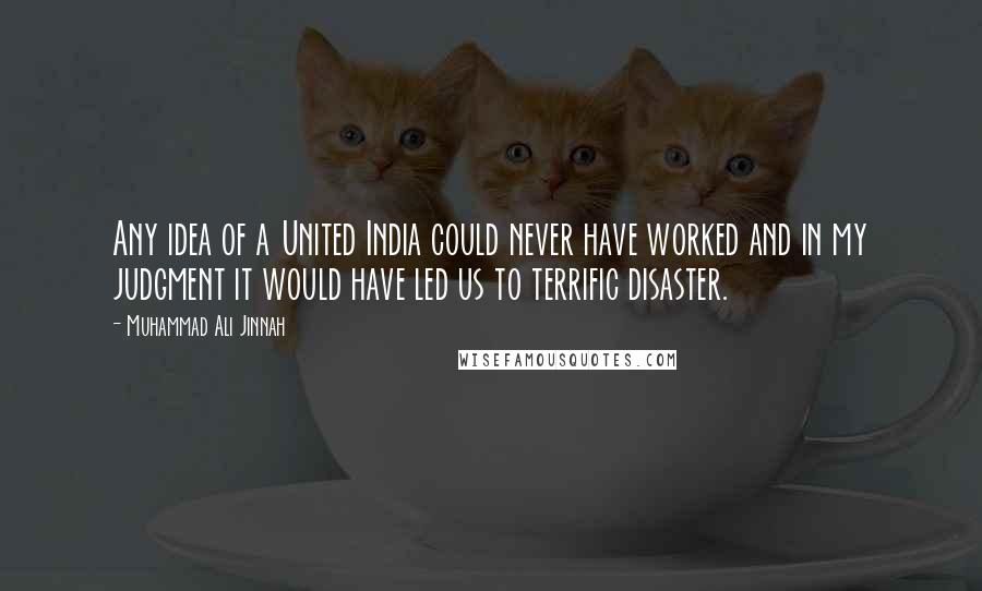 Muhammad Ali Jinnah Quotes: Any idea of a United India could never have worked and in my judgment it would have led us to terrific disaster.