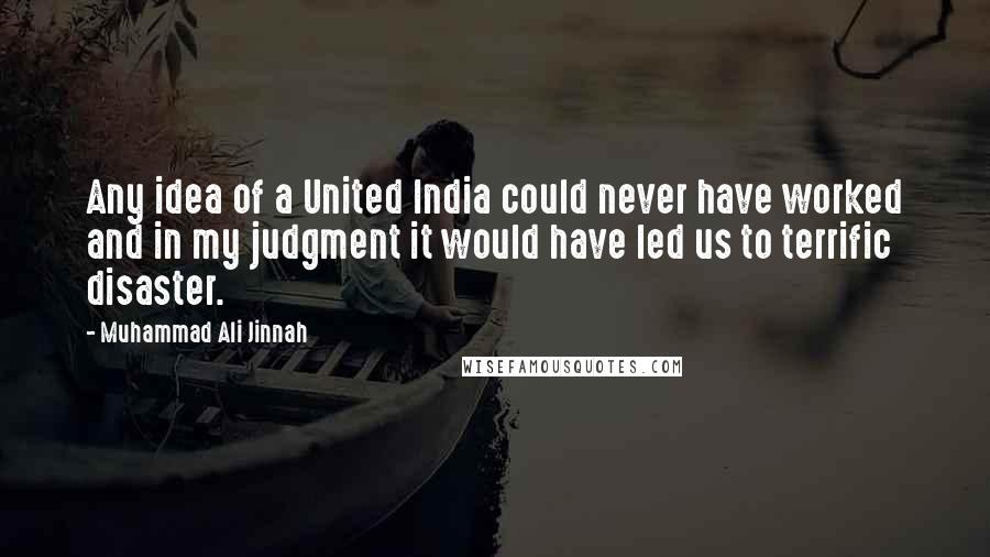Muhammad Ali Jinnah Quotes: Any idea of a United India could never have worked and in my judgment it would have led us to terrific disaster.