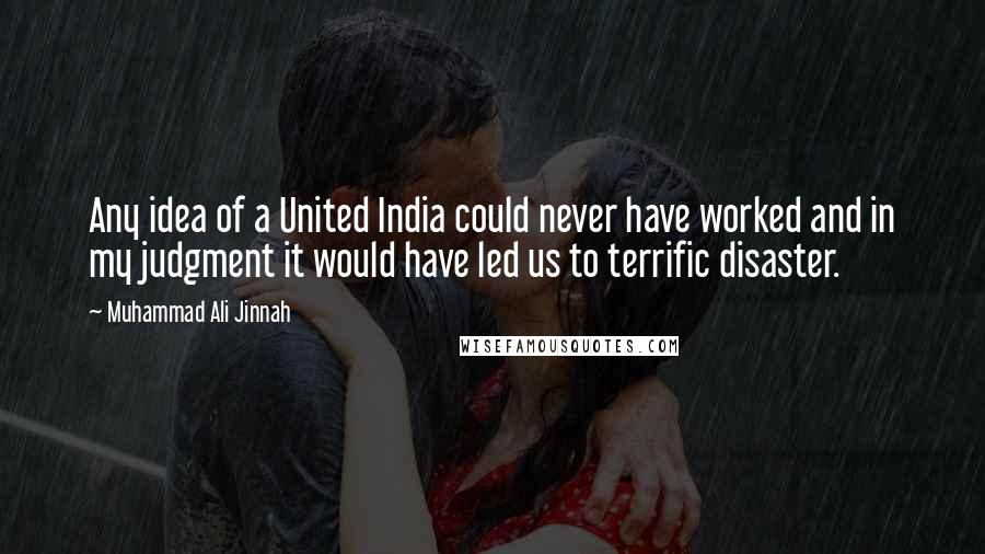 Muhammad Ali Jinnah Quotes: Any idea of a United India could never have worked and in my judgment it would have led us to terrific disaster.