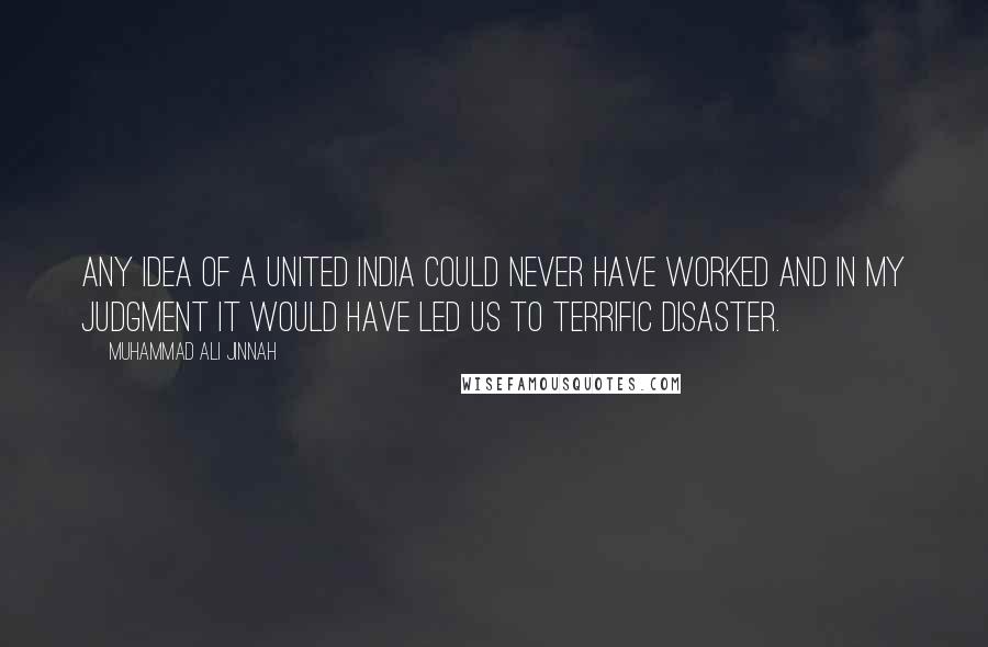 Muhammad Ali Jinnah Quotes: Any idea of a United India could never have worked and in my judgment it would have led us to terrific disaster.