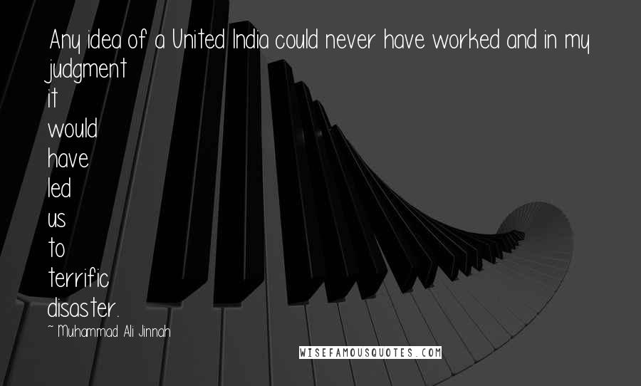 Muhammad Ali Jinnah Quotes: Any idea of a United India could never have worked and in my judgment it would have led us to terrific disaster.