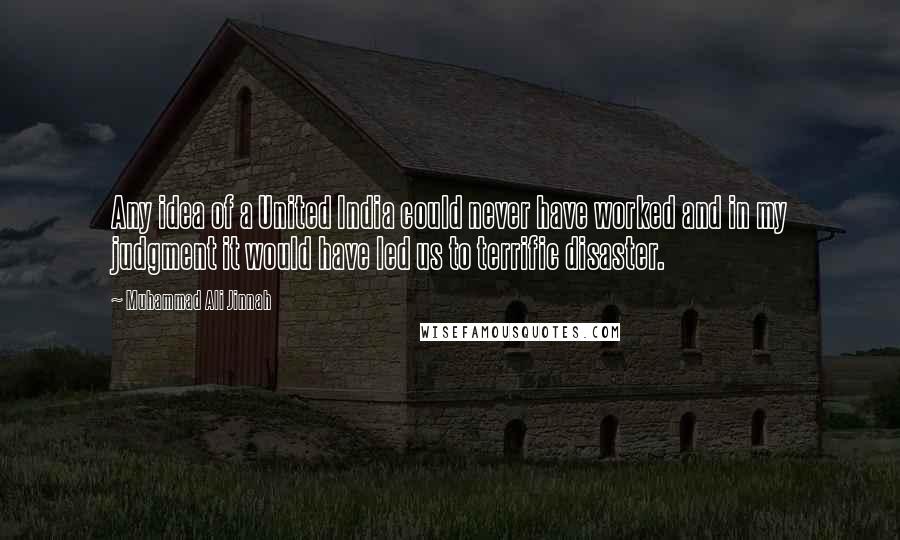 Muhammad Ali Jinnah Quotes: Any idea of a United India could never have worked and in my judgment it would have led us to terrific disaster.