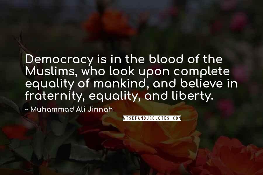 Muhammad Ali Jinnah Quotes: Democracy is in the blood of the Muslims, who look upon complete equality of mankind, and believe in fraternity, equality, and liberty.