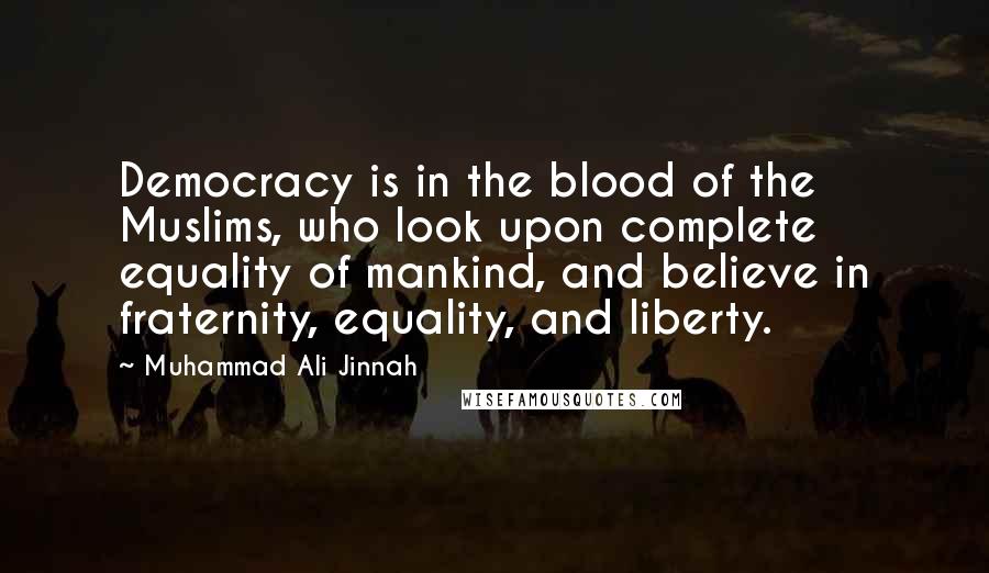 Muhammad Ali Jinnah Quotes: Democracy is in the blood of the Muslims, who look upon complete equality of mankind, and believe in fraternity, equality, and liberty.