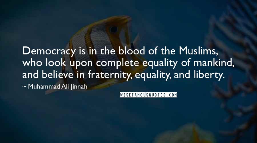 Muhammad Ali Jinnah Quotes: Democracy is in the blood of the Muslims, who look upon complete equality of mankind, and believe in fraternity, equality, and liberty.