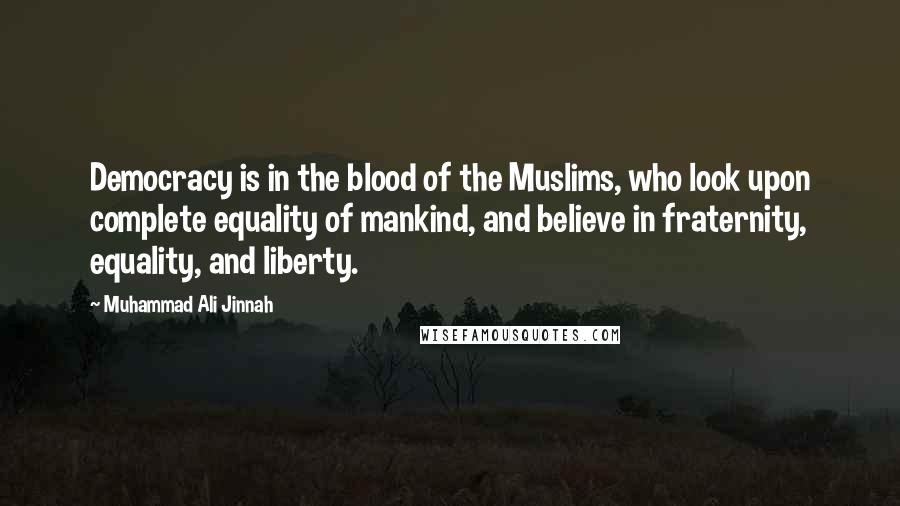 Muhammad Ali Jinnah Quotes: Democracy is in the blood of the Muslims, who look upon complete equality of mankind, and believe in fraternity, equality, and liberty.
