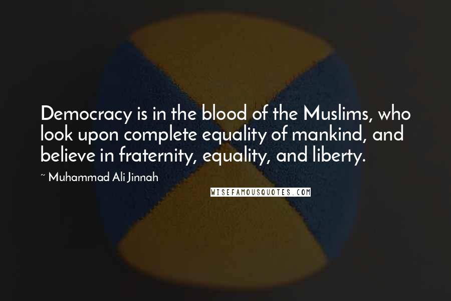 Muhammad Ali Jinnah Quotes: Democracy is in the blood of the Muslims, who look upon complete equality of mankind, and believe in fraternity, equality, and liberty.