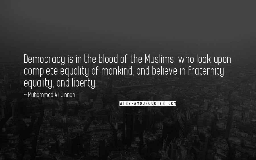 Muhammad Ali Jinnah Quotes: Democracy is in the blood of the Muslims, who look upon complete equality of mankind, and believe in fraternity, equality, and liberty.
