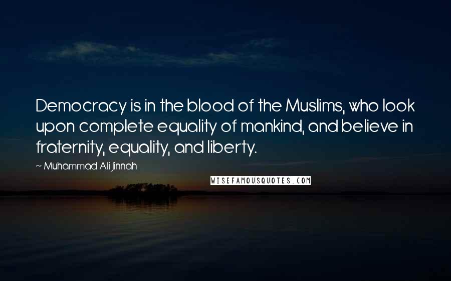 Muhammad Ali Jinnah Quotes: Democracy is in the blood of the Muslims, who look upon complete equality of mankind, and believe in fraternity, equality, and liberty.