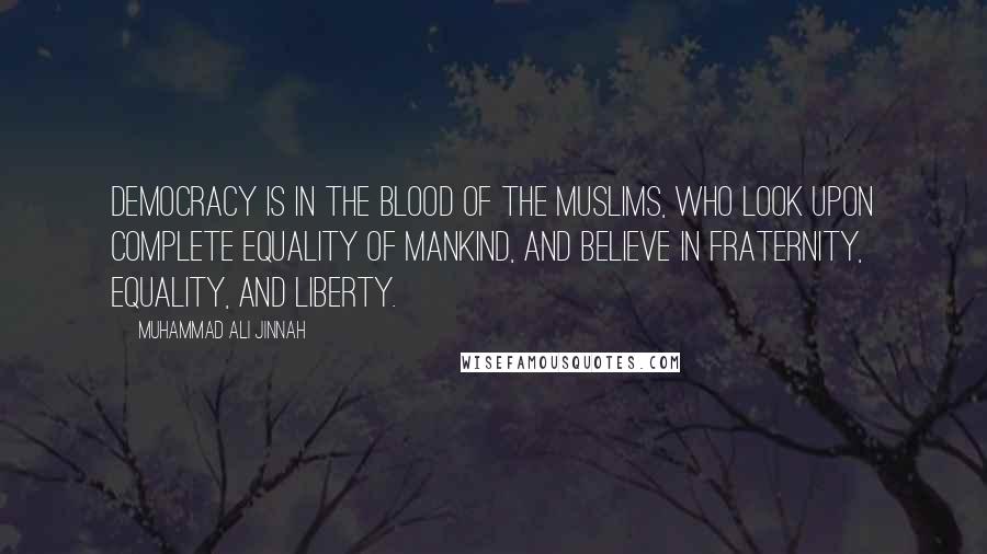 Muhammad Ali Jinnah Quotes: Democracy is in the blood of the Muslims, who look upon complete equality of mankind, and believe in fraternity, equality, and liberty.